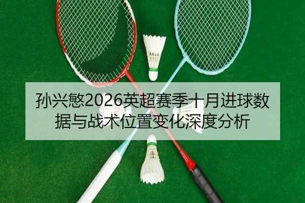 孙兴慜2026英超赛季十月进球数据与战术位置变化深度分析（360app）